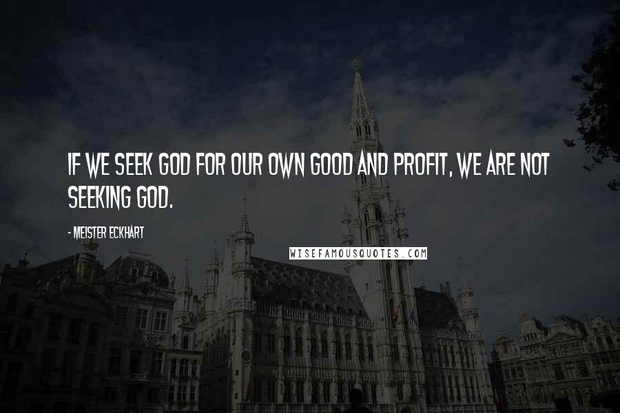 Meister Eckhart Quotes: If we seek God for our own good and profit, we are not seeking God.