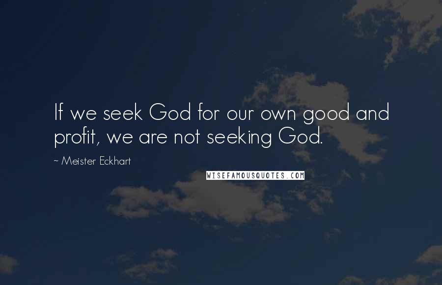 Meister Eckhart Quotes: If we seek God for our own good and profit, we are not seeking God.