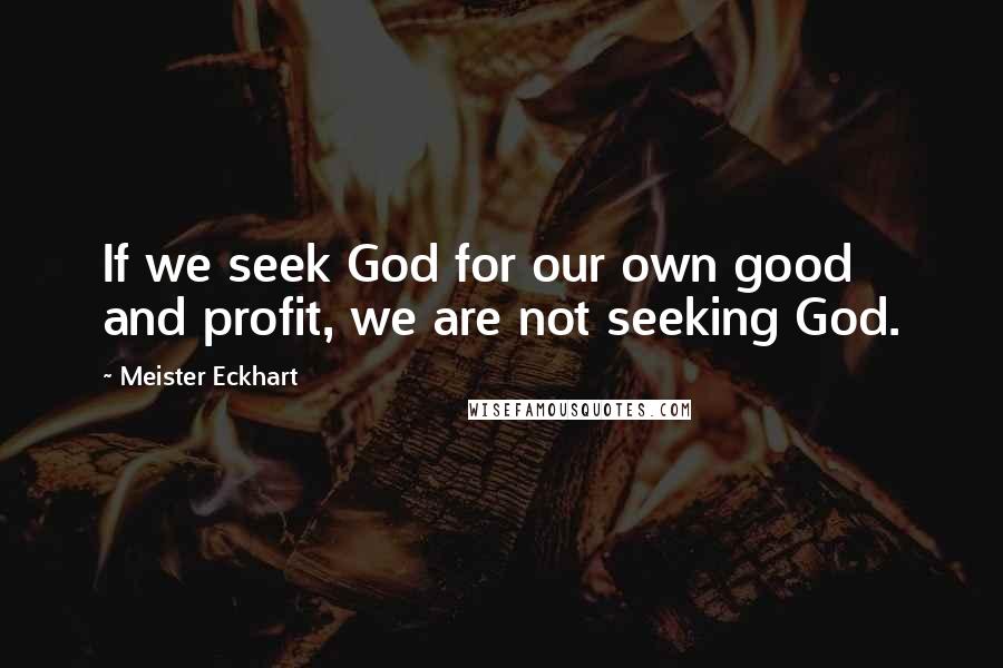 Meister Eckhart Quotes: If we seek God for our own good and profit, we are not seeking God.