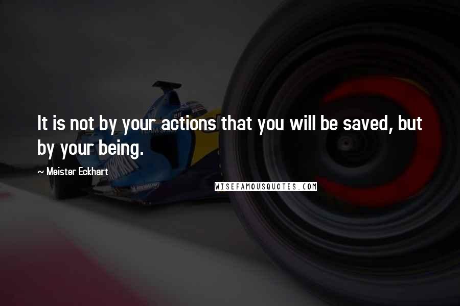 Meister Eckhart Quotes: It is not by your actions that you will be saved, but by your being.