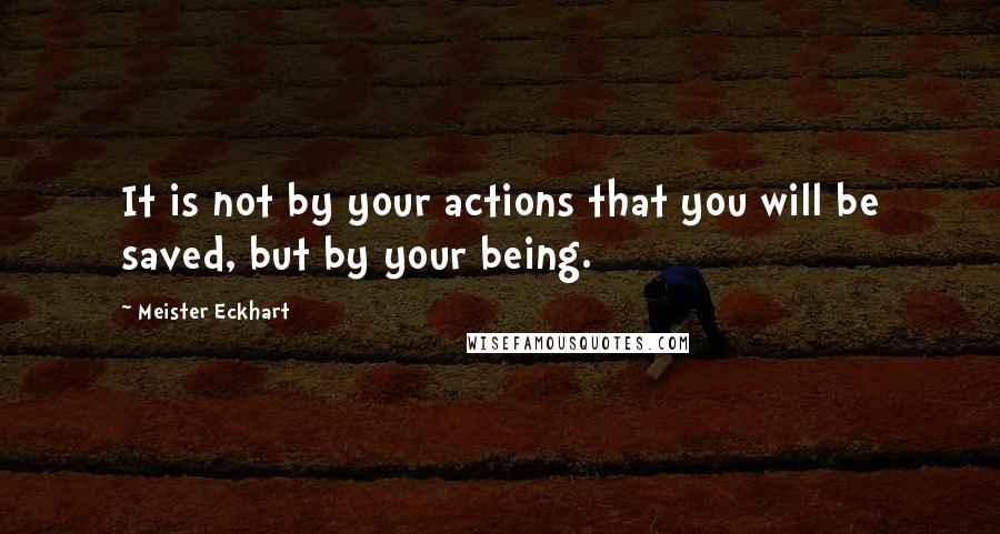 Meister Eckhart Quotes: It is not by your actions that you will be saved, but by your being.