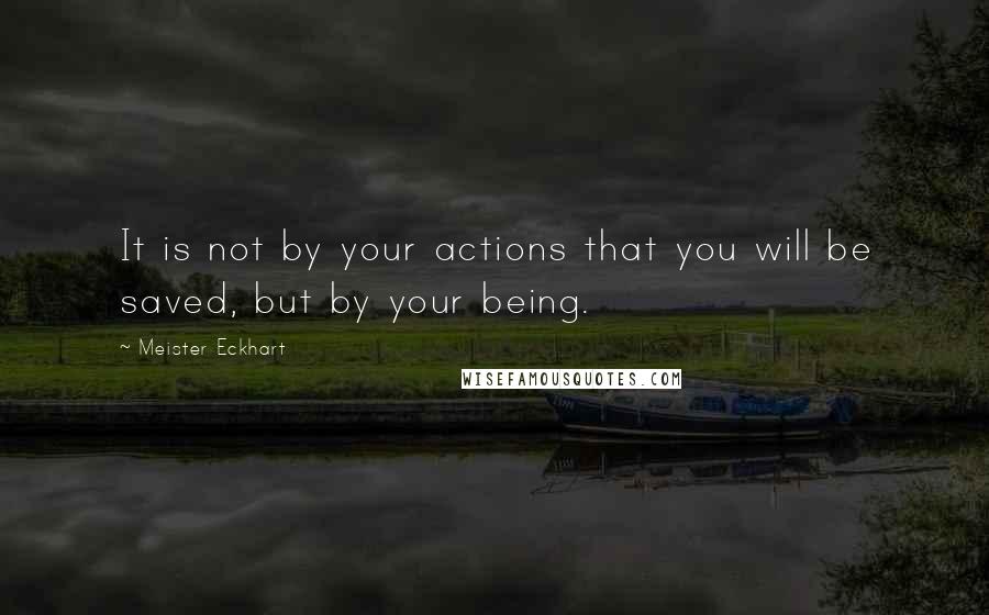 Meister Eckhart Quotes: It is not by your actions that you will be saved, but by your being.