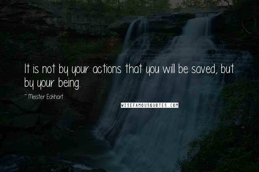 Meister Eckhart Quotes: It is not by your actions that you will be saved, but by your being.