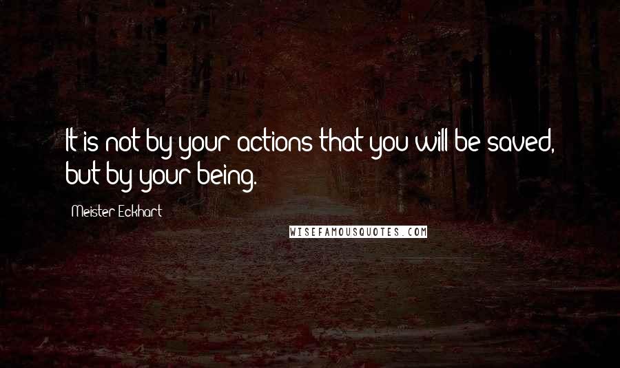 Meister Eckhart Quotes: It is not by your actions that you will be saved, but by your being.