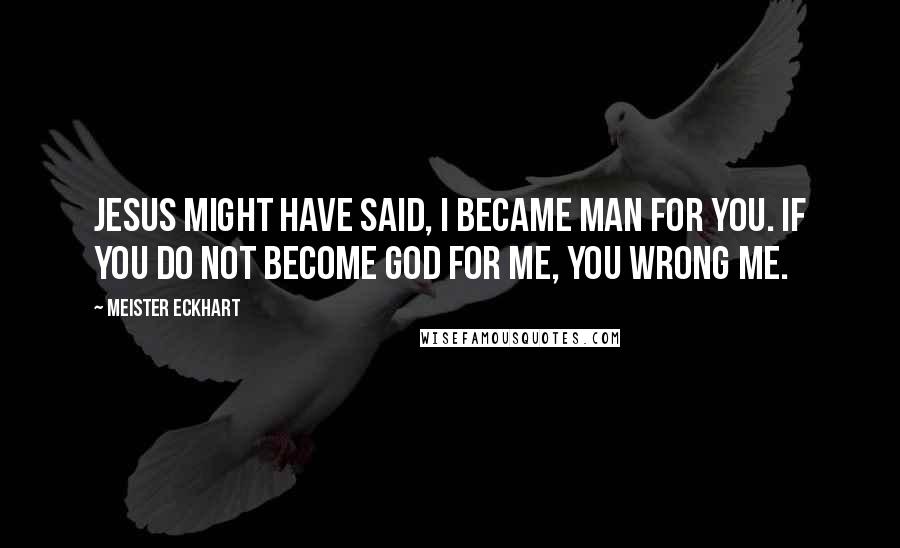 Meister Eckhart Quotes: Jesus might have said, I became man for you. If you do not become God for me, you wrong me.