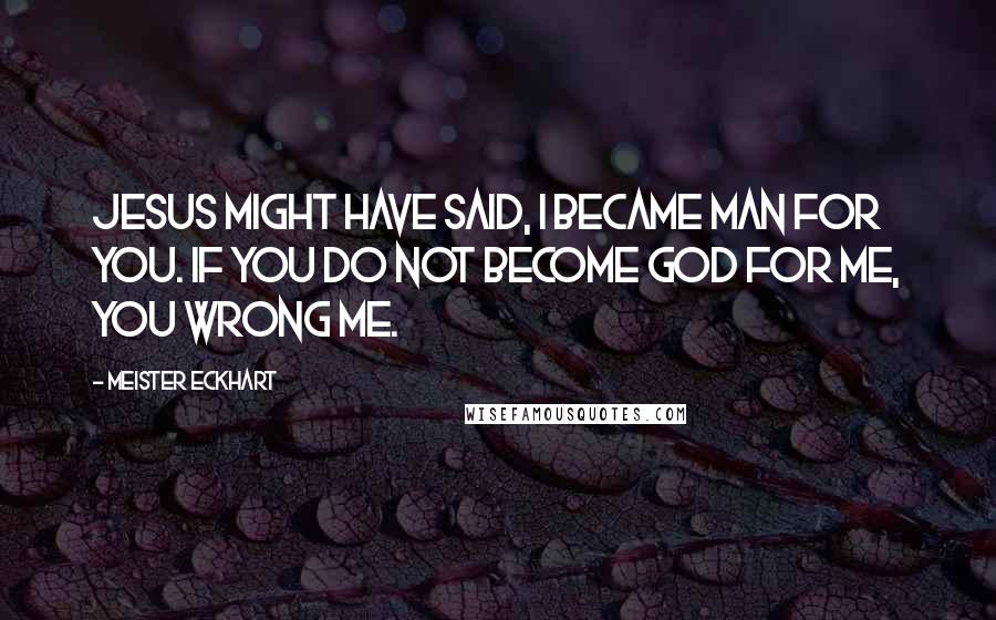 Meister Eckhart Quotes: Jesus might have said, I became man for you. If you do not become God for me, you wrong me.