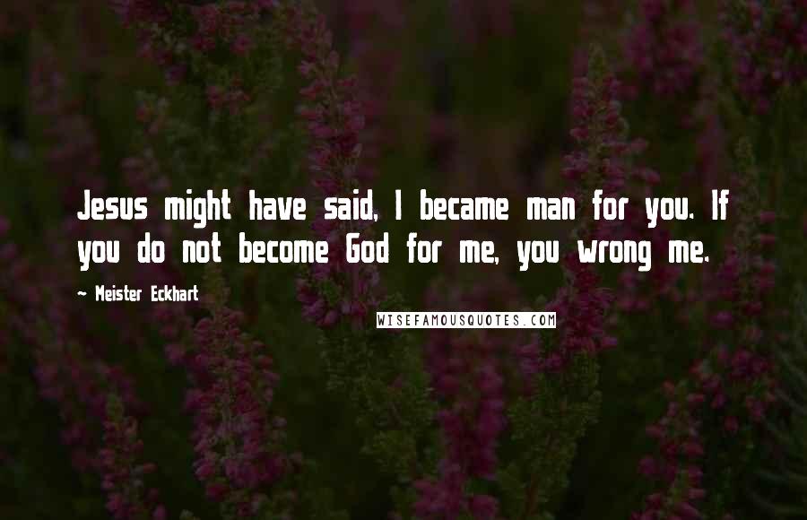 Meister Eckhart Quotes: Jesus might have said, I became man for you. If you do not become God for me, you wrong me.