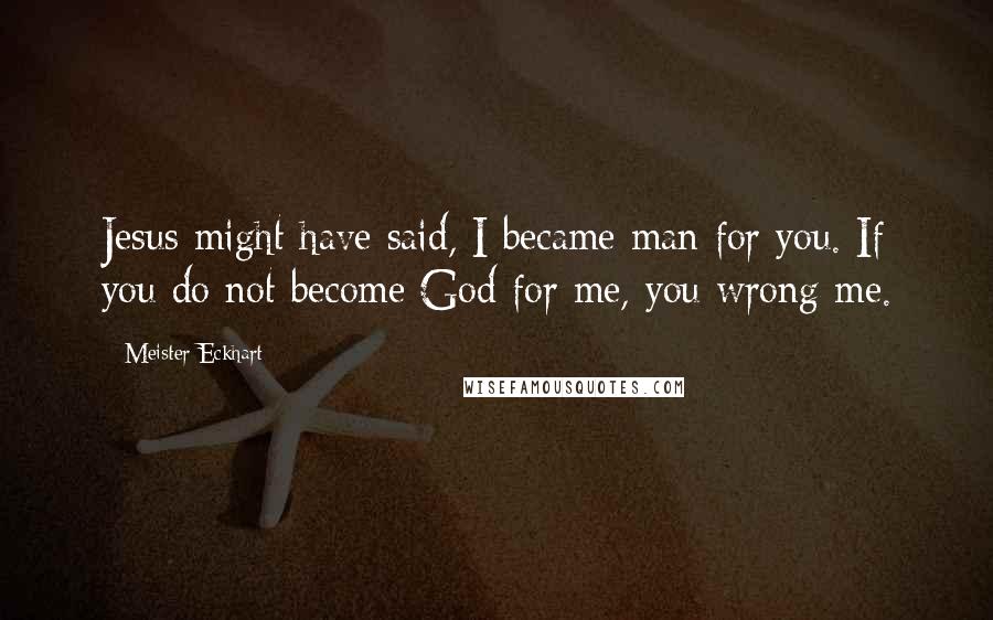 Meister Eckhart Quotes: Jesus might have said, I became man for you. If you do not become God for me, you wrong me.