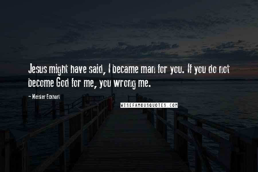 Meister Eckhart Quotes: Jesus might have said, I became man for you. If you do not become God for me, you wrong me.