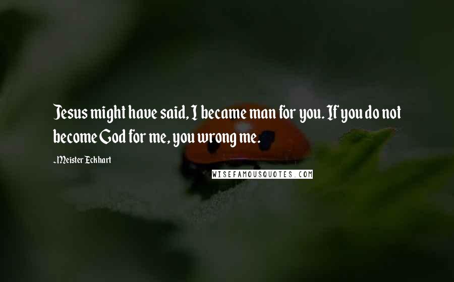 Meister Eckhart Quotes: Jesus might have said, I became man for you. If you do not become God for me, you wrong me.