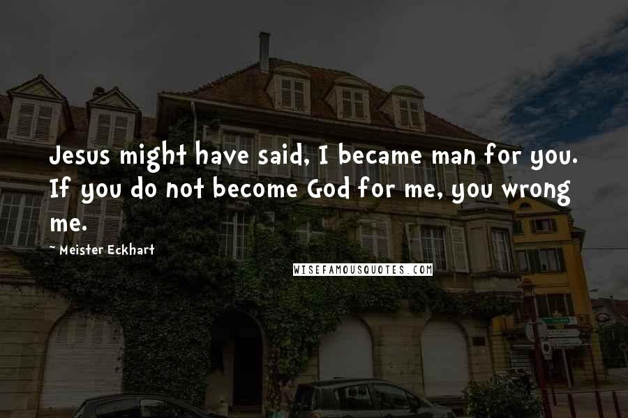 Meister Eckhart Quotes: Jesus might have said, I became man for you. If you do not become God for me, you wrong me.