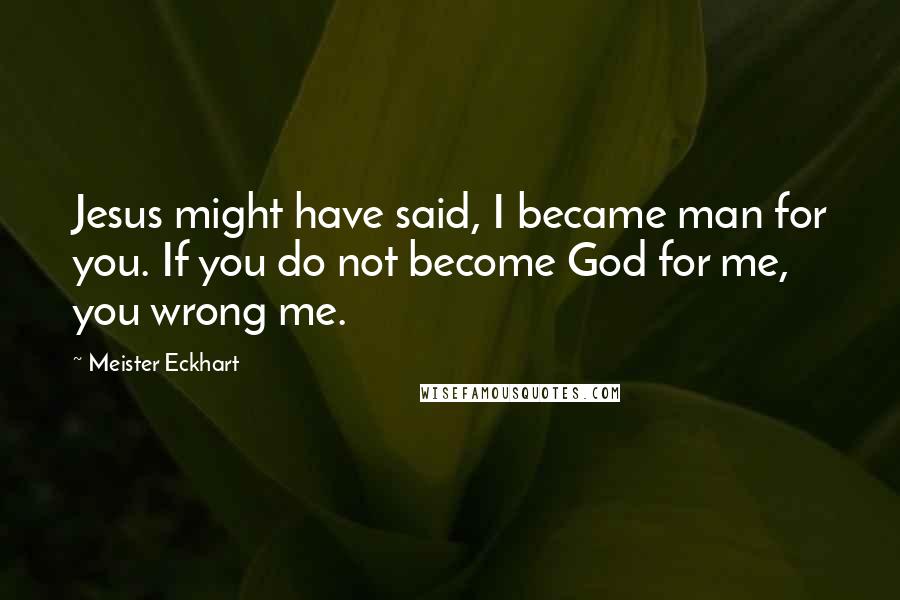 Meister Eckhart Quotes: Jesus might have said, I became man for you. If you do not become God for me, you wrong me.