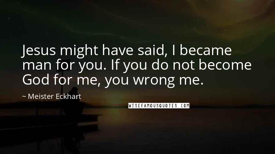 Meister Eckhart Quotes: Jesus might have said, I became man for you. If you do not become God for me, you wrong me.