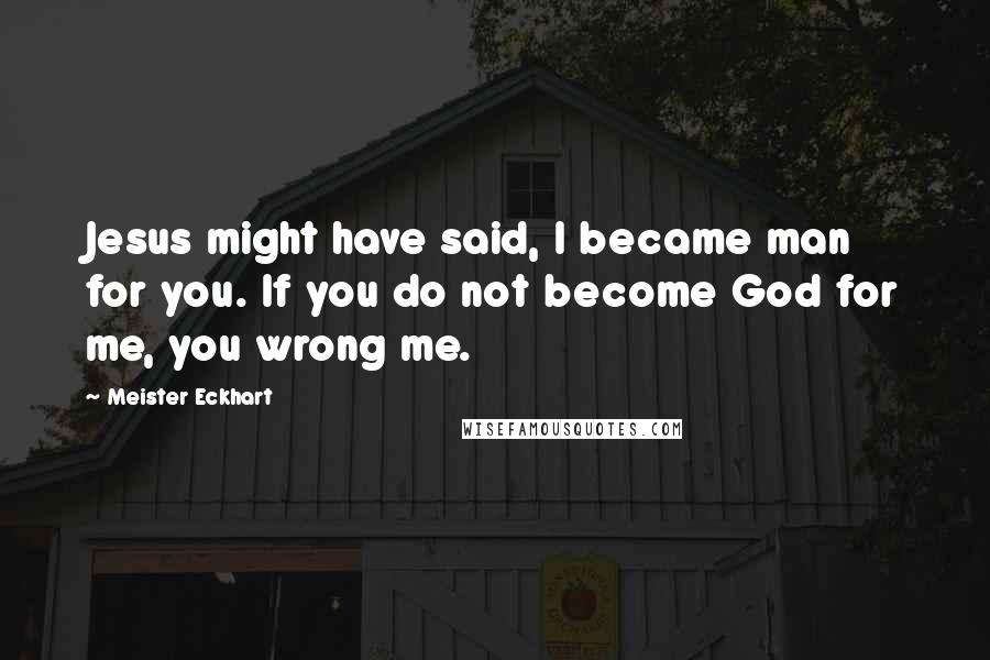 Meister Eckhart Quotes: Jesus might have said, I became man for you. If you do not become God for me, you wrong me.