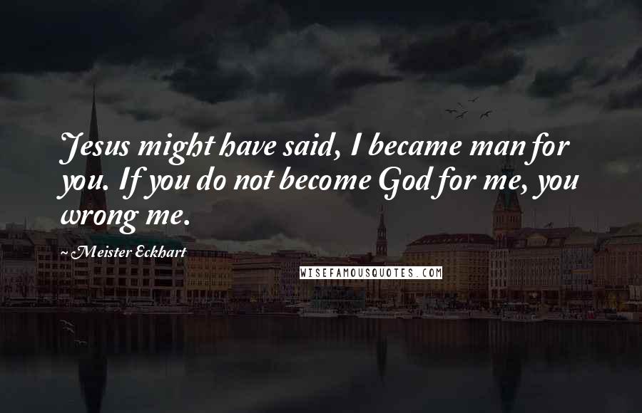 Meister Eckhart Quotes: Jesus might have said, I became man for you. If you do not become God for me, you wrong me.