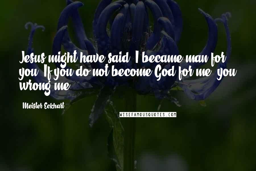 Meister Eckhart Quotes: Jesus might have said, I became man for you. If you do not become God for me, you wrong me.