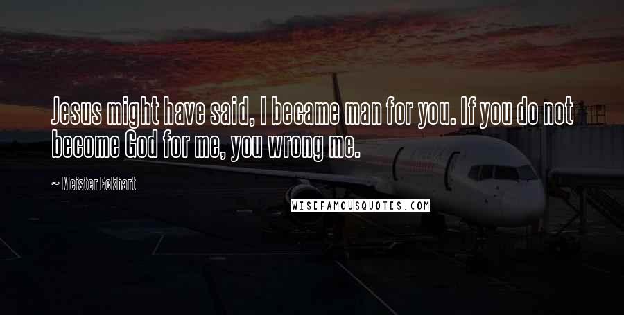 Meister Eckhart Quotes: Jesus might have said, I became man for you. If you do not become God for me, you wrong me.