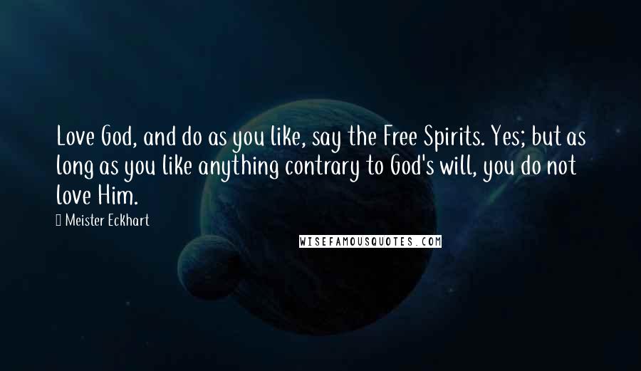 Meister Eckhart Quotes: Love God, and do as you like, say the Free Spirits. Yes; but as long as you like anything contrary to God's will, you do not love Him.