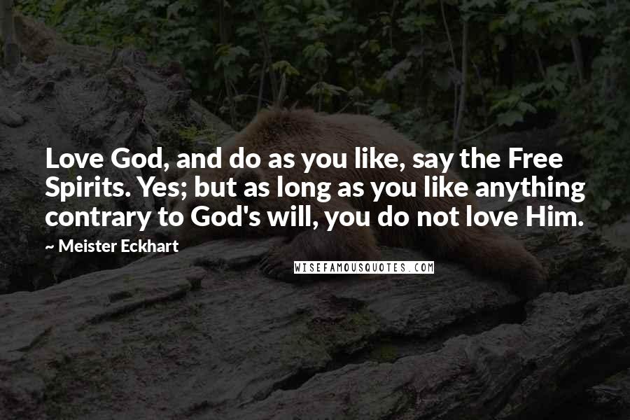 Meister Eckhart Quotes: Love God, and do as you like, say the Free Spirits. Yes; but as long as you like anything contrary to God's will, you do not love Him.