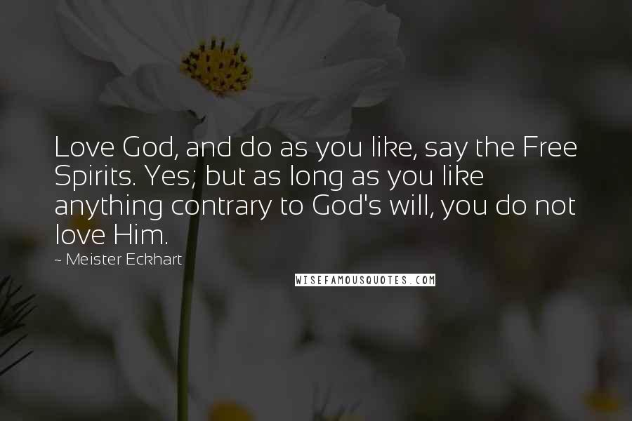 Meister Eckhart Quotes: Love God, and do as you like, say the Free Spirits. Yes; but as long as you like anything contrary to God's will, you do not love Him.