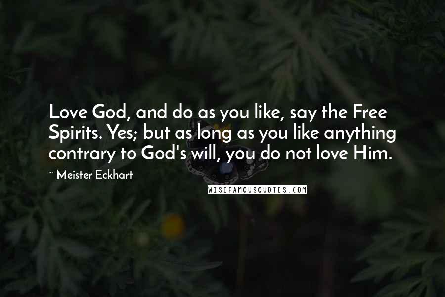 Meister Eckhart Quotes: Love God, and do as you like, say the Free Spirits. Yes; but as long as you like anything contrary to God's will, you do not love Him.