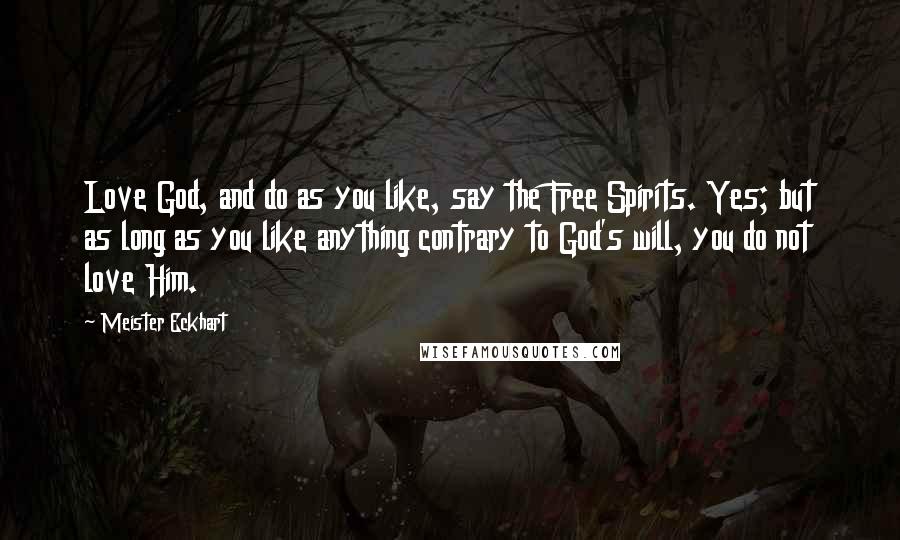 Meister Eckhart Quotes: Love God, and do as you like, say the Free Spirits. Yes; but as long as you like anything contrary to God's will, you do not love Him.