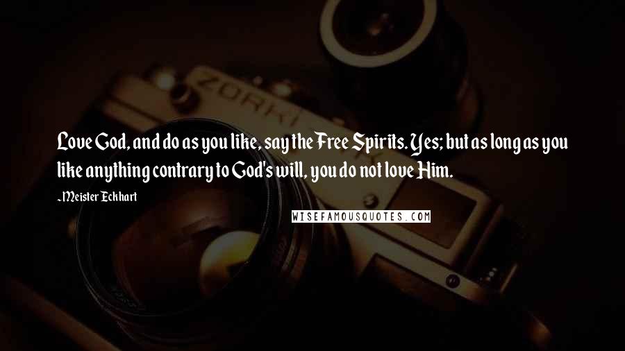 Meister Eckhart Quotes: Love God, and do as you like, say the Free Spirits. Yes; but as long as you like anything contrary to God's will, you do not love Him.