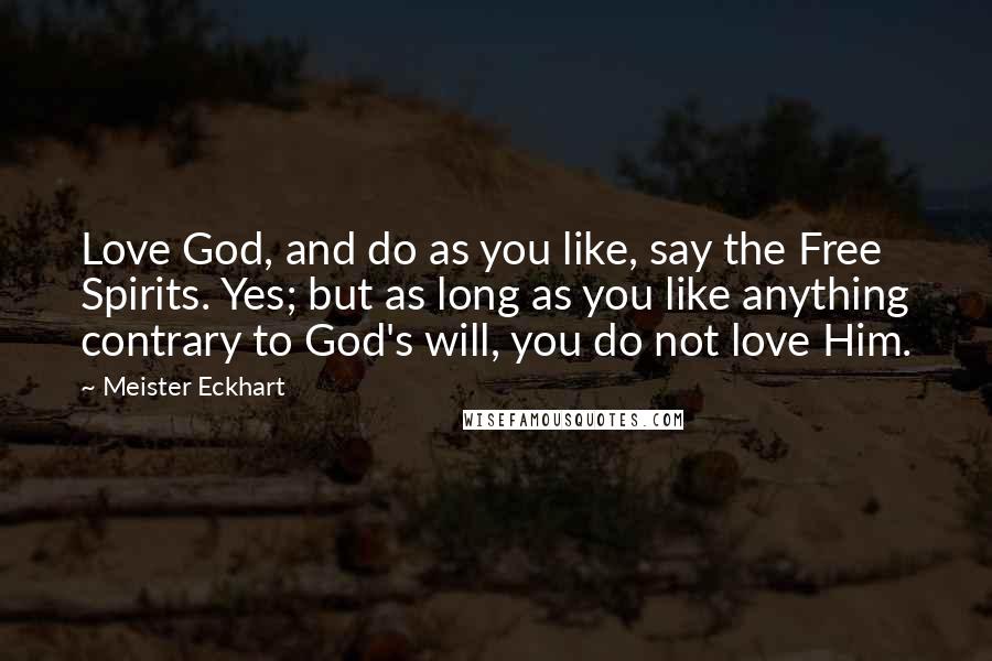 Meister Eckhart Quotes: Love God, and do as you like, say the Free Spirits. Yes; but as long as you like anything contrary to God's will, you do not love Him.