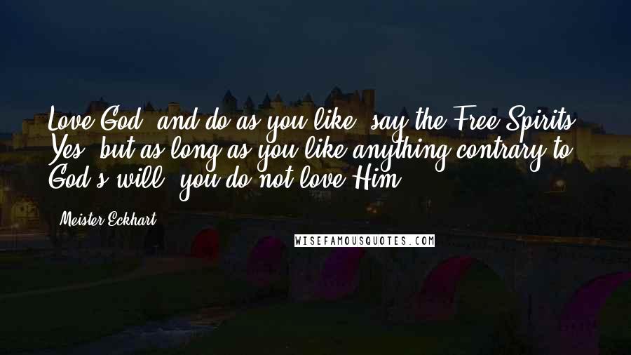 Meister Eckhart Quotes: Love God, and do as you like, say the Free Spirits. Yes; but as long as you like anything contrary to God's will, you do not love Him.