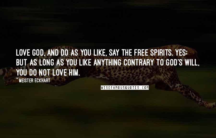 Meister Eckhart Quotes: Love God, and do as you like, say the Free Spirits. Yes; but as long as you like anything contrary to God's will, you do not love Him.