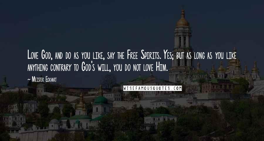 Meister Eckhart Quotes: Love God, and do as you like, say the Free Spirits. Yes; but as long as you like anything contrary to God's will, you do not love Him.