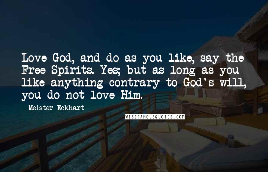 Meister Eckhart Quotes: Love God, and do as you like, say the Free Spirits. Yes; but as long as you like anything contrary to God's will, you do not love Him.