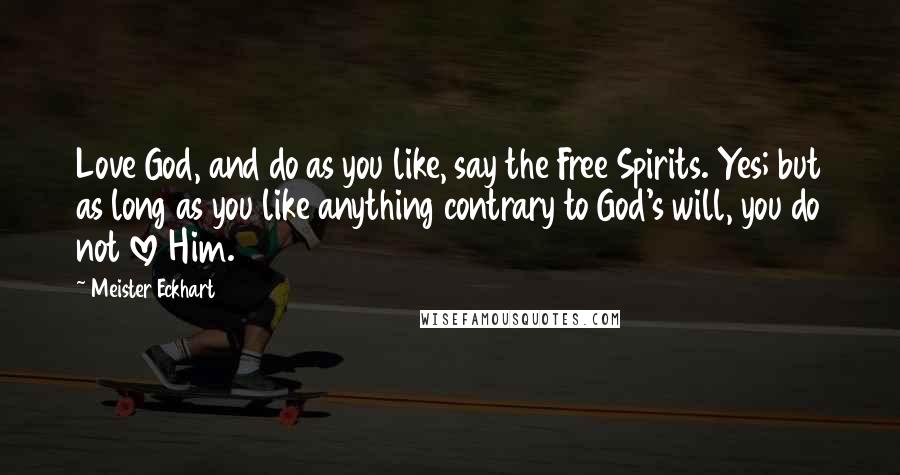 Meister Eckhart Quotes: Love God, and do as you like, say the Free Spirits. Yes; but as long as you like anything contrary to God's will, you do not love Him.