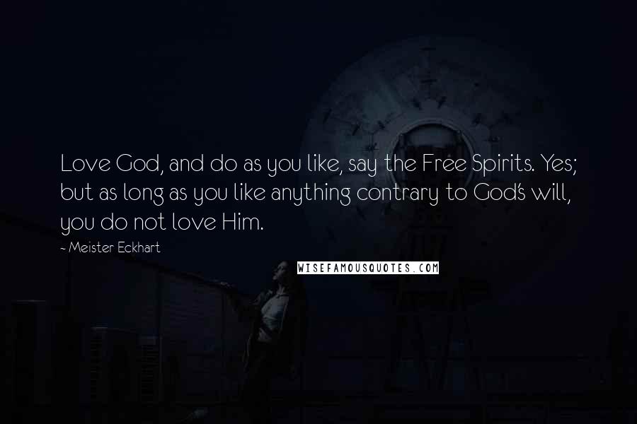 Meister Eckhart Quotes: Love God, and do as you like, say the Free Spirits. Yes; but as long as you like anything contrary to God's will, you do not love Him.