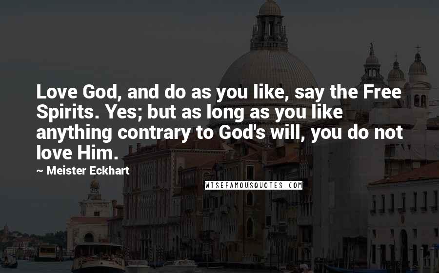 Meister Eckhart Quotes: Love God, and do as you like, say the Free Spirits. Yes; but as long as you like anything contrary to God's will, you do not love Him.