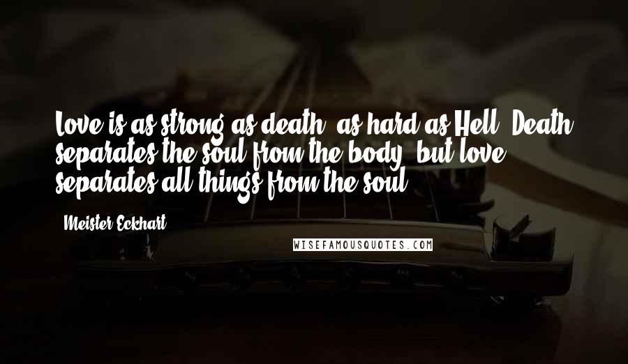 Meister Eckhart Quotes: Love is as strong as death, as hard as Hell. Death separates the soul from the body, but love separates all things from the soul.