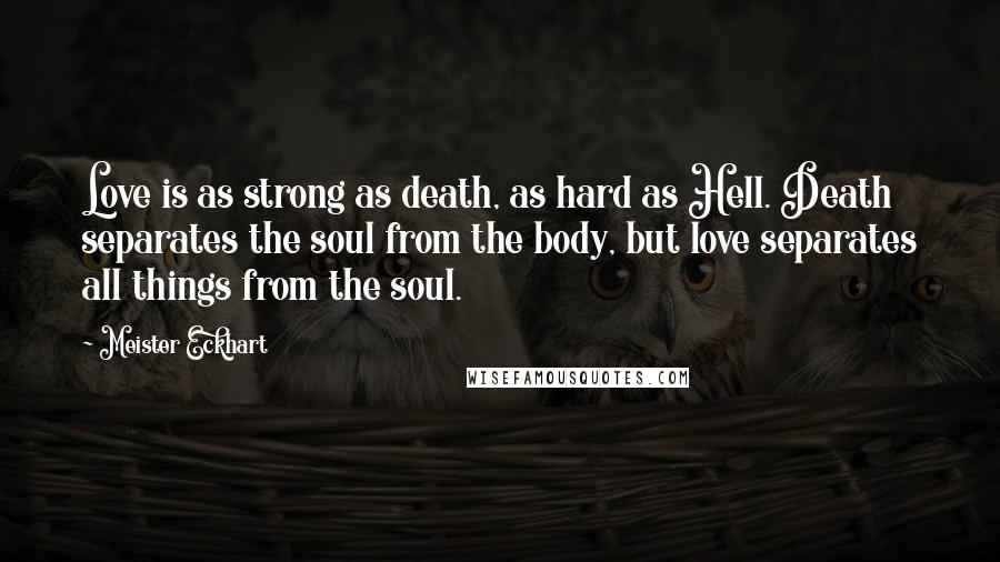 Meister Eckhart Quotes: Love is as strong as death, as hard as Hell. Death separates the soul from the body, but love separates all things from the soul.