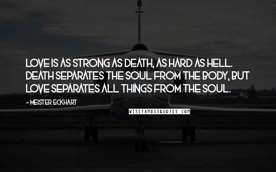 Meister Eckhart Quotes: Love is as strong as death, as hard as Hell. Death separates the soul from the body, but love separates all things from the soul.