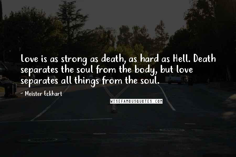 Meister Eckhart Quotes: Love is as strong as death, as hard as Hell. Death separates the soul from the body, but love separates all things from the soul.