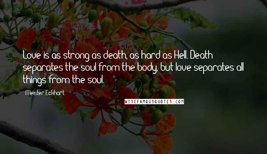 Meister Eckhart Quotes: Love is as strong as death, as hard as Hell. Death separates the soul from the body, but love separates all things from the soul.