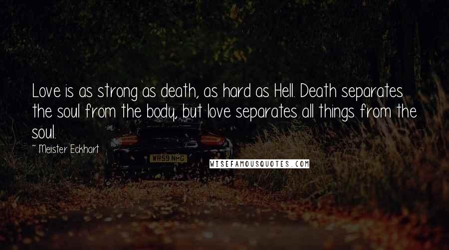 Meister Eckhart Quotes: Love is as strong as death, as hard as Hell. Death separates the soul from the body, but love separates all things from the soul.