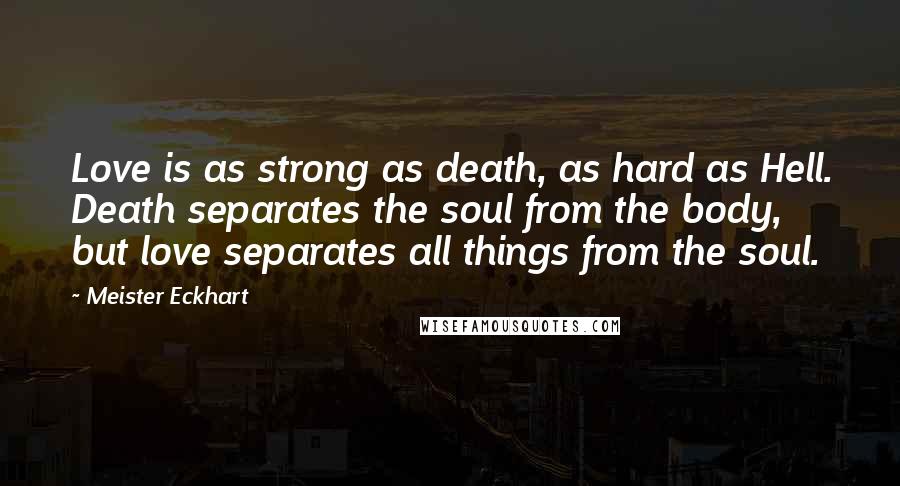 Meister Eckhart Quotes: Love is as strong as death, as hard as Hell. Death separates the soul from the body, but love separates all things from the soul.