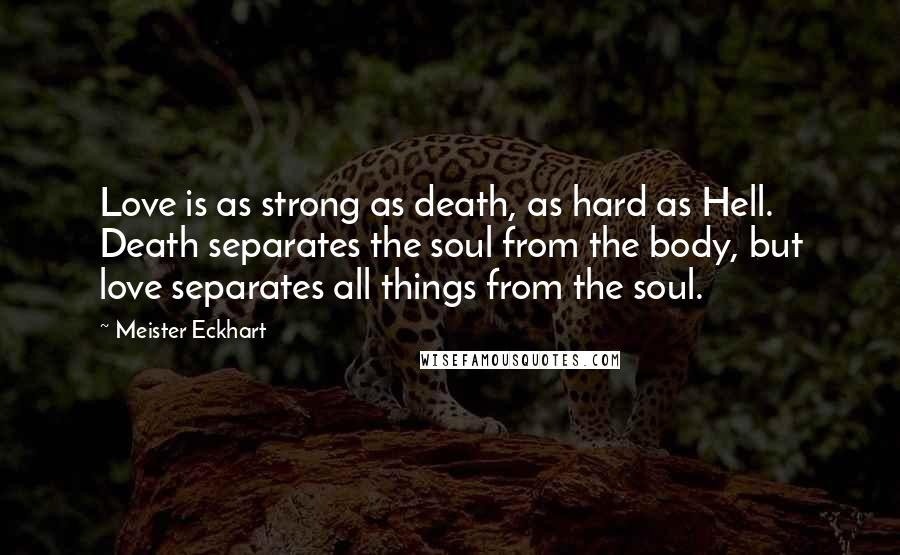 Meister Eckhart Quotes: Love is as strong as death, as hard as Hell. Death separates the soul from the body, but love separates all things from the soul.