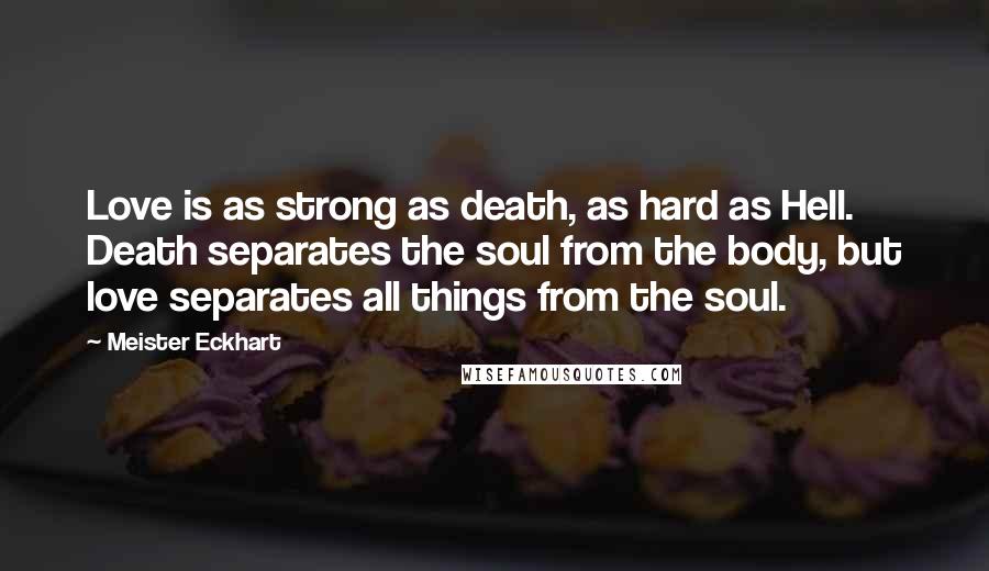 Meister Eckhart Quotes: Love is as strong as death, as hard as Hell. Death separates the soul from the body, but love separates all things from the soul.