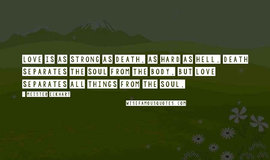 Meister Eckhart Quotes: Love is as strong as death, as hard as Hell. Death separates the soul from the body, but love separates all things from the soul.