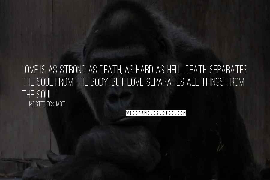 Meister Eckhart Quotes: Love is as strong as death, as hard as Hell. Death separates the soul from the body, but love separates all things from the soul.