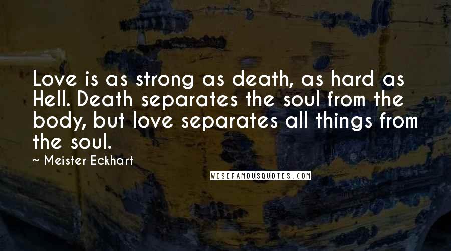 Meister Eckhart Quotes: Love is as strong as death, as hard as Hell. Death separates the soul from the body, but love separates all things from the soul.