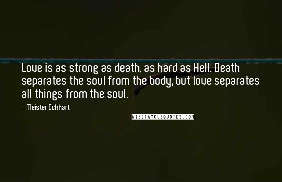 Meister Eckhart Quotes: Love is as strong as death, as hard as Hell. Death separates the soul from the body, but love separates all things from the soul.