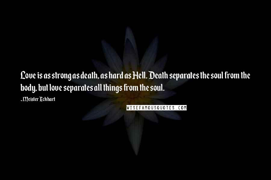 Meister Eckhart Quotes: Love is as strong as death, as hard as Hell. Death separates the soul from the body, but love separates all things from the soul.