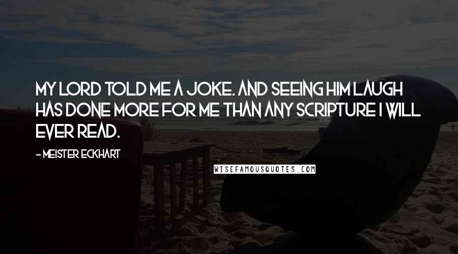 Meister Eckhart Quotes: My Lord told me a joke. And seeing Him laugh has done more for me than any scripture I will ever read.
